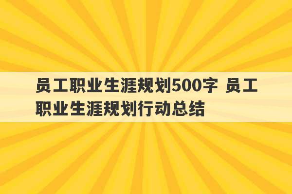 员工职业生涯规划500字 员工职业生涯规划行动总结