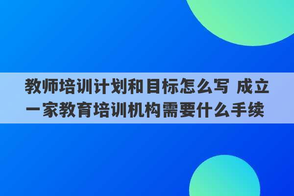 教师培训计划和目标怎么写 成立一家教育培训机构需要什么手续