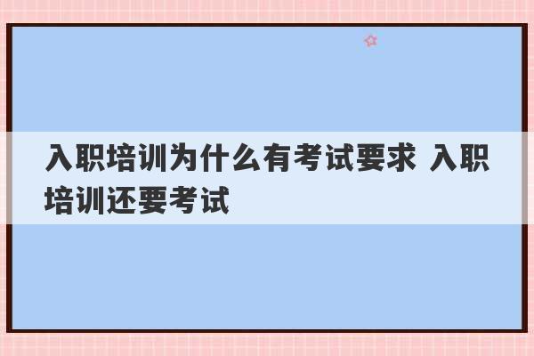 入职培训为什么有考试要求 入职培训还要考试