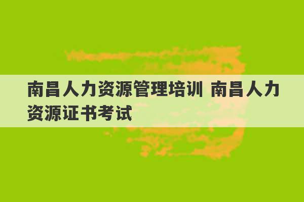 南昌人力资源管理培训 南昌人力资源证书考试