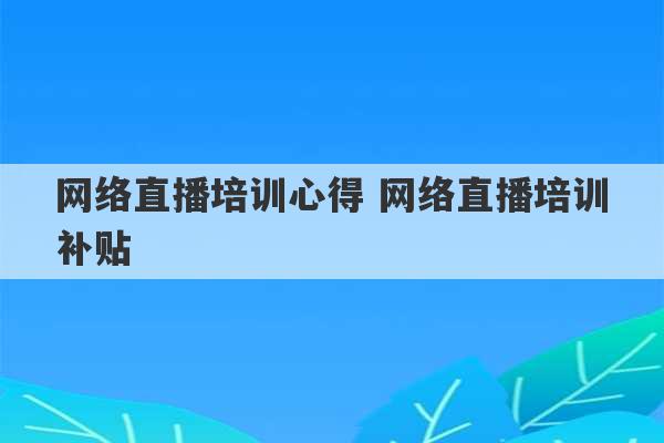 网络直播培训心得 网络直播培训补贴