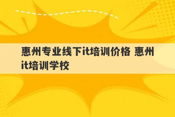 惠州专业线下it培训价格 惠州it培训学校