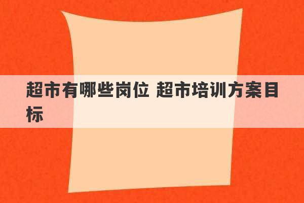 超市有哪些岗位 超市培训方案目标