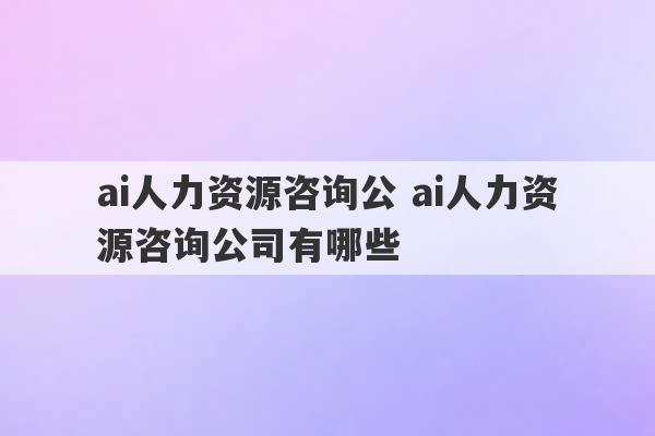 ai人力资源咨询公 ai人力资源咨询公司有哪些