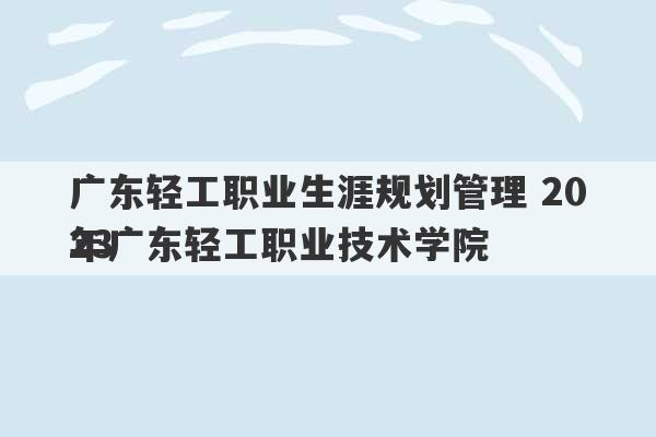 广东轻工职业生涯规划管理 2023
年广东轻工职业技术学院