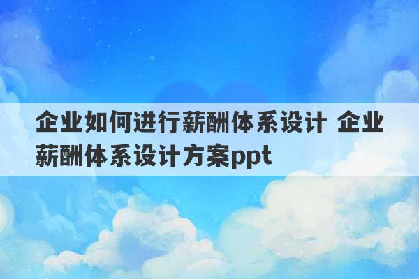 企业如何进行薪酬体系设计 企业薪酬体系设计方案ppt