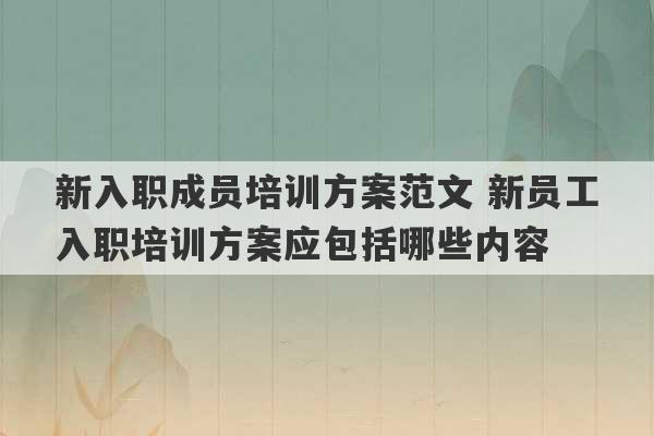 新入职成员培训方案范文 新员工入职培训方案应包括哪些内容