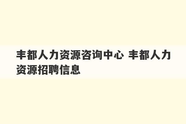 丰都人力资源咨询中心 丰都人力资源招聘信息