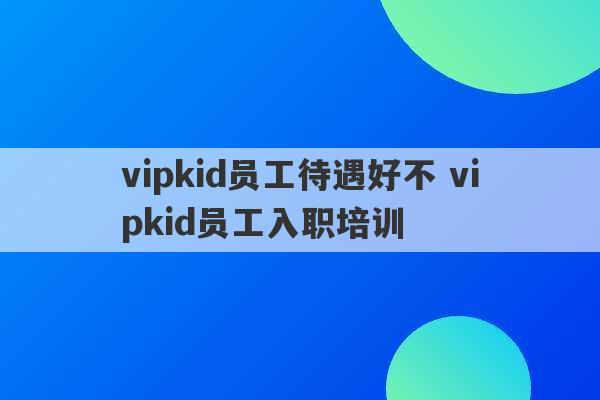 vipkid员工待遇好不 vipkid员工入职培训