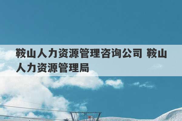 鞍山人力资源管理咨询公司 鞍山人力资源管理局