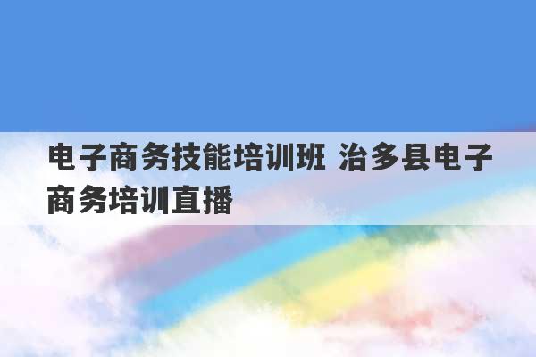 电子商务技能培训班 治多县电子商务培训直播