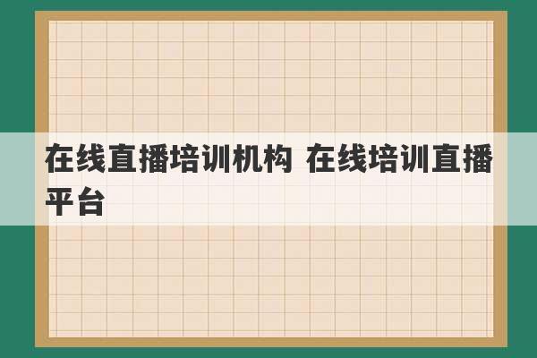 在线直播培训机构 在线培训直播平台