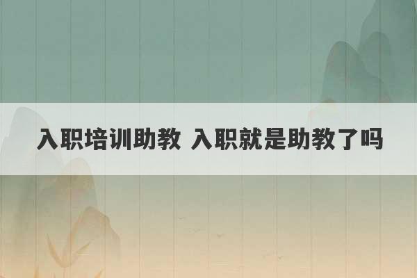 入职培训助教 入职就是助教了吗