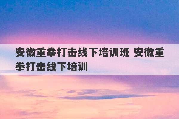 安徽重拳打击线下培训班 安徽重拳打击线下培训