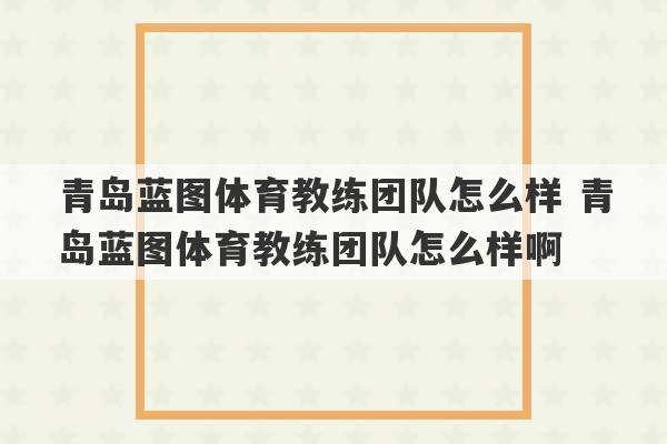 青岛蓝图体育教练团队怎么样 青岛蓝图体育教练团队怎么样啊