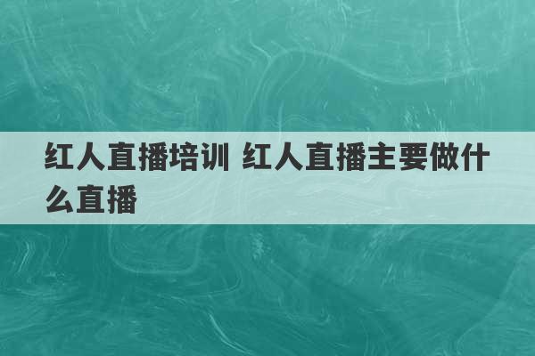 红人直播培训 红人直播主要做什么直播