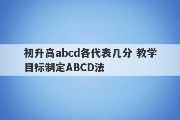 初升高abcd各代表几分 教学目标制定ABCD法