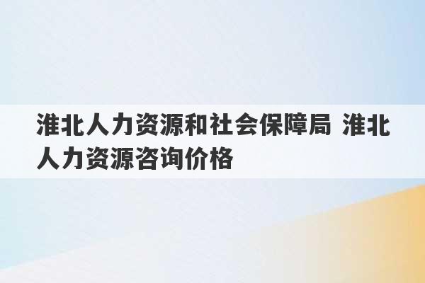 淮北人力资源和社会保障局 淮北人力资源咨询价格