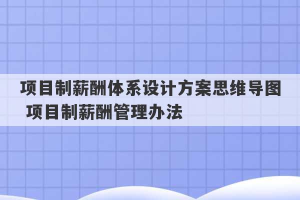 项目制薪酬体系设计方案思维导图 项目制薪酬管理办法