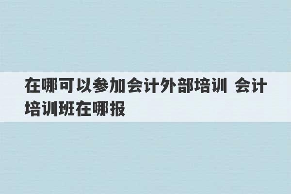 在哪可以参加会计外部培训 会计培训班在哪报