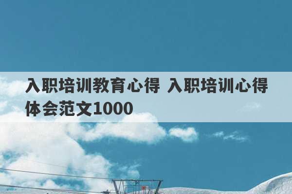 入职培训教育心得 入职培训心得体会范文1000