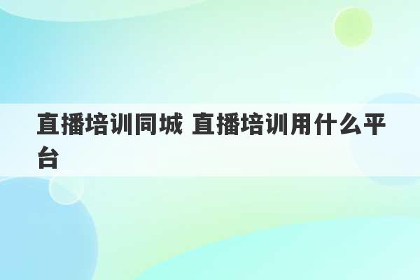 直播培训同城 直播培训用什么平台