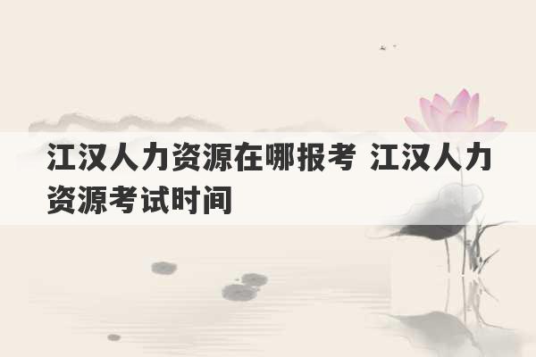 江汉人力资源在哪报考 江汉人力资源考试时间