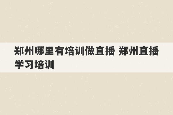 郑州哪里有培训做直播 郑州直播学习培训