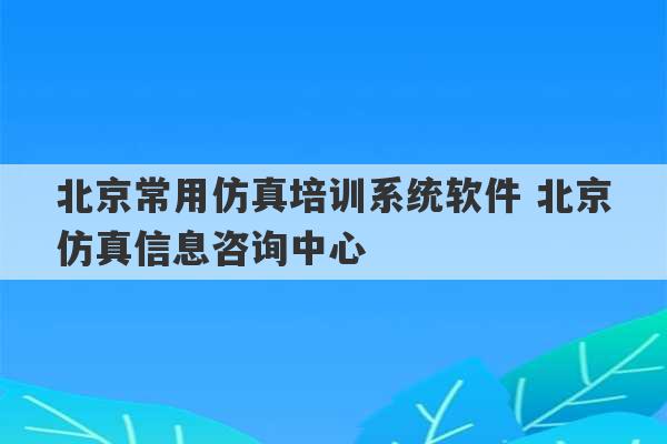 北京常用仿真培训系统软件 北京仿真信息咨询中心