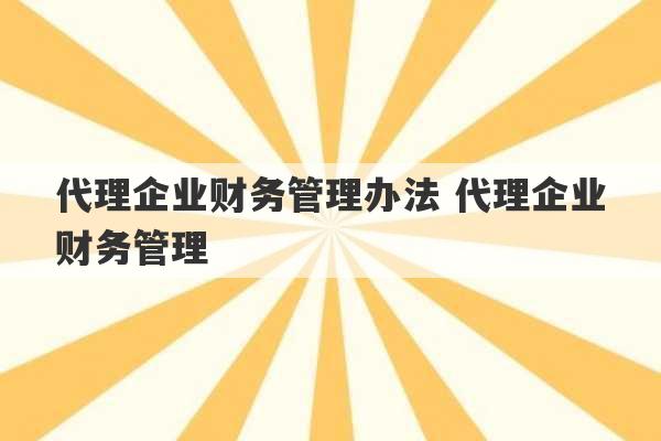 代理企业财务管理办法 代理企业财务管理