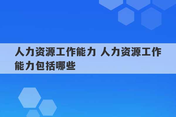 人力资源工作能力 人力资源工作能力包括哪些