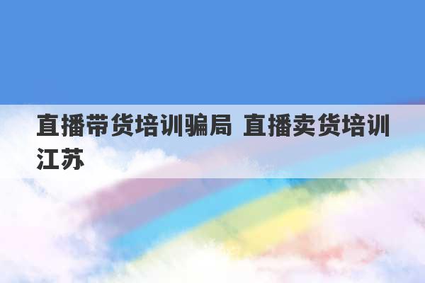 直播带货培训骗局 直播卖货培训江苏