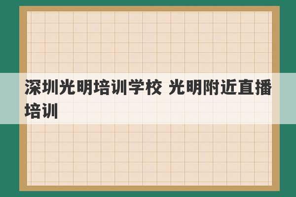 深圳光明培训学校 光明附近直播培训