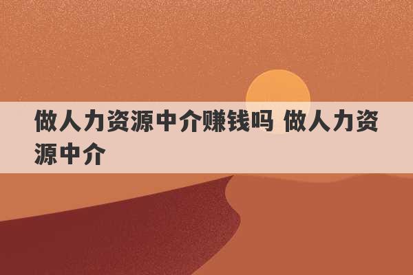 做人力资源中介赚钱吗 做人力资源中介