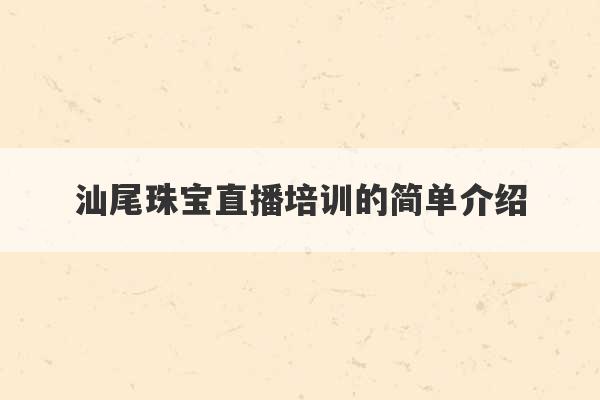 汕尾珠宝直播培训的简单介绍