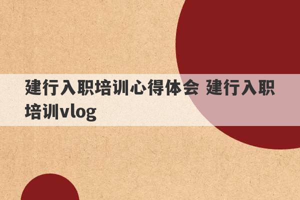 建行入职培训心得体会 建行入职培训vlog