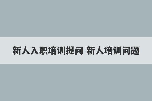 新人入职培训提问 新人培训问题