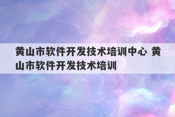 黄山市软件开发技术培训中心 黄山市软件开发技术培训