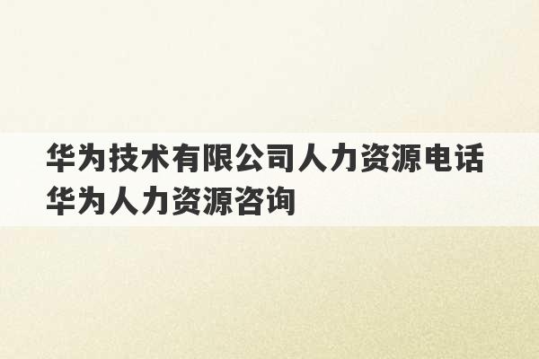 华为技术有限公司人力资源电话 华为人力资源咨询