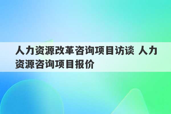 人力资源改革咨询项目访谈 人力资源咨询项目报价