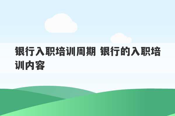 银行入职培训周期 银行的入职培训内容