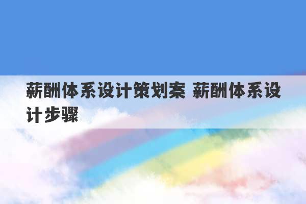 薪酬体系设计策划案 薪酬体系设计步骤