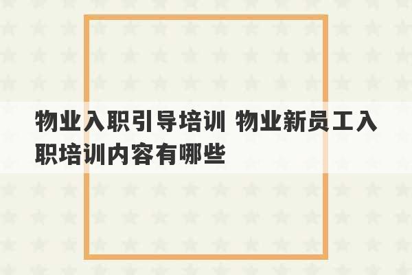 物业入职引导培训 物业新员工入职培训内容有哪些