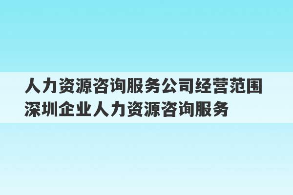 人力资源咨询服务公司经营范围 深圳企业人力资源咨询服务