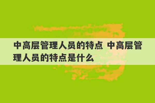 中高层管理人员的特点 中高层管理人员的特点是什么