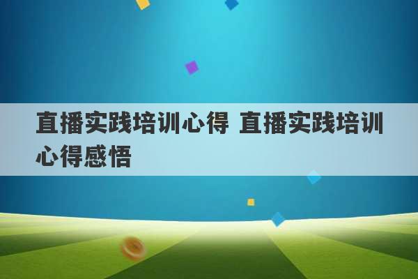 直播实践培训心得 直播实践培训心得感悟