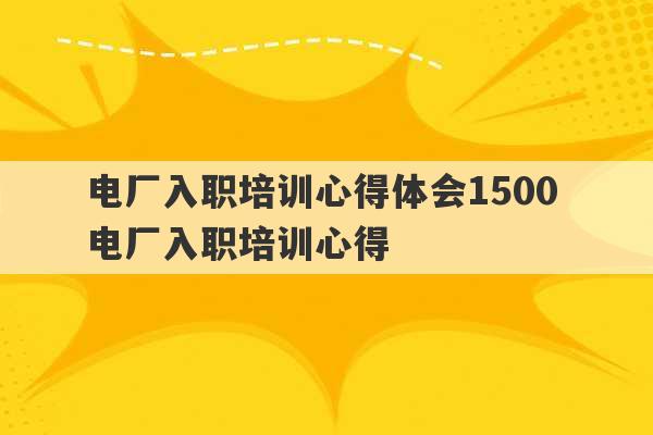 电厂入职培训心得体会1500 电厂入职培训心得