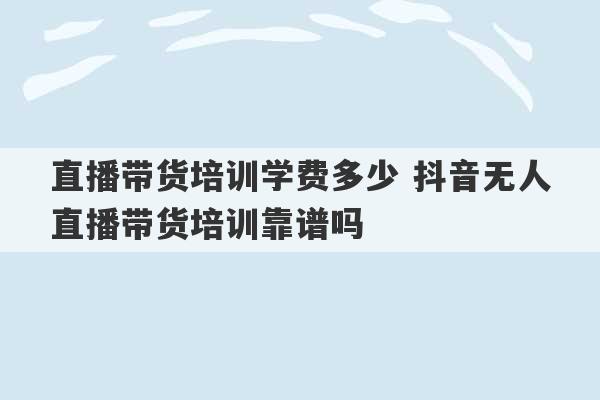 直播带货培训学费多少 抖音无人直播带货培训靠谱吗