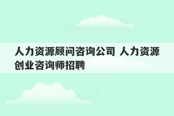 人力资源顾问咨询公司 人力资源创业咨询师招聘