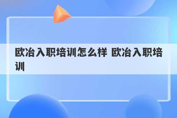 欧冶入职培训怎么样 欧冶入职培训